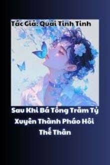 Sau Khi Bá Tổng Trăm Tỷ Xuyên Thành Pháo Hôi Thế Thân